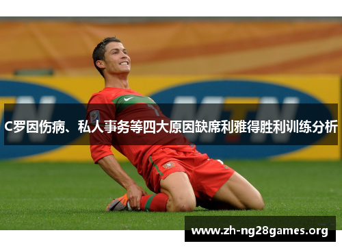 C罗因伤病、私人事务等四大原因缺席利雅得胜利训练分析 C罗因伤病、私人事务等四大原因缺席利雅得胜利训练分析