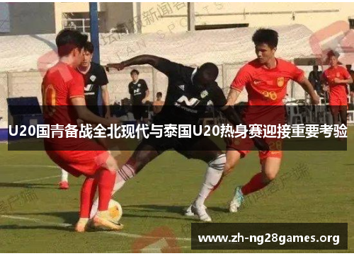 U20国青备战全北现代与泰国U20热身赛迎接重要考验 U20国青备战全北现代与泰国U20热身赛迎接重要考验