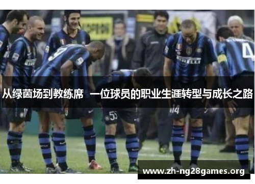 从绿茵场到教练席 一位球员的职业生涯转型与成长之路 从绿茵场到教练席 一位球员的职业生涯转型与成长之路