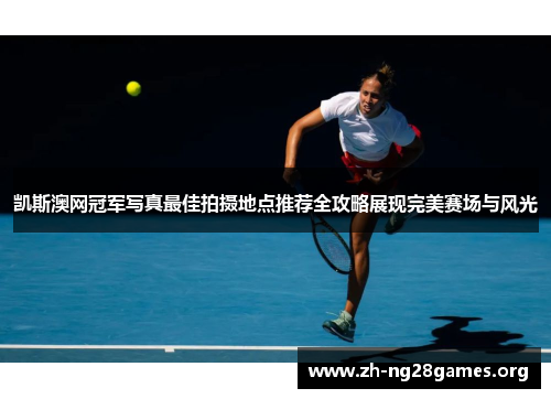 凯斯澳网冠军写真最佳拍摄地点推荐全攻略展现完美赛场与风光 凯斯澳网冠军写真最佳拍摄地点推荐全攻略展现完美赛场与风光