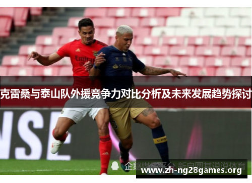克雷桑与泰山队外援竞争力对比分析及未来发展趋势探讨 克雷桑与泰山队外援竞争力对比分析及未来发展趋势探讨