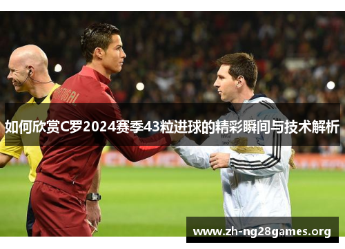 如何欣赏C罗2024赛季43粒进球的精彩瞬间与技术解析 如何欣赏C罗2024赛季43粒进球的精彩瞬间与技术解析