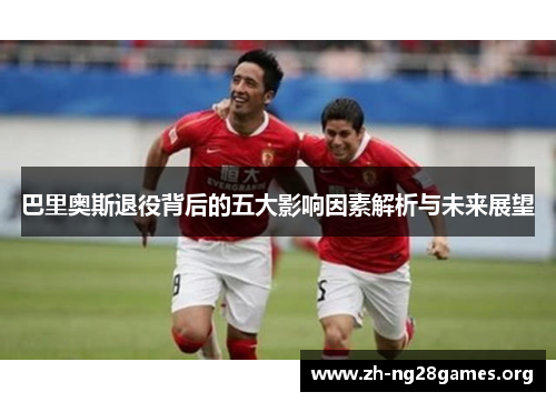 巴里奥斯退役背后的五大影响因素解析与未来展望 巴里奥斯退役背后的五大影响因素解析与未来展望