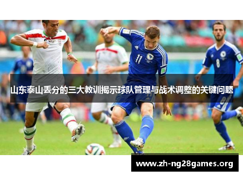 山东泰山丢分的三大教训揭示球队管理与战术调整的关键问题 山东泰山丢分的三大教训揭示球队管理与战术调整的关键问题