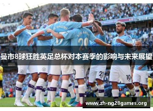 曼市8球狂胜英足总杯对本赛季的影响与未来展望 曼市8球狂胜英足总杯对本赛季的影响与未来展望