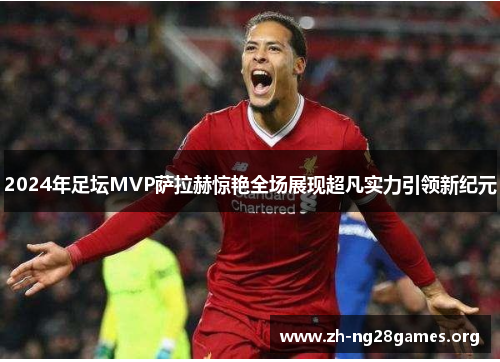 2024年足坛MVP萨拉赫惊艳全场展现超凡实力引领新纪元 2024年足坛MVP萨拉赫惊艳全场展现超凡实力引领新纪元