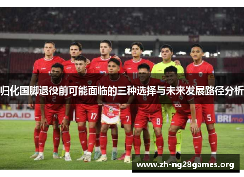 归化国脚退役前可能面临的三种选择与未来发展路径分析