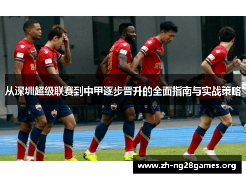 从深圳超级联赛到中甲逐步晋升的全面指南与实战策略 从深圳超级联赛到中甲逐步晋升的全面指南与实战策略