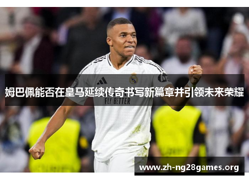 姆巴佩能否在皇马延续传奇书写新篇章并引领未来荣耀 姆巴佩能否在皇马延续传奇书写新篇章并引领未来荣耀