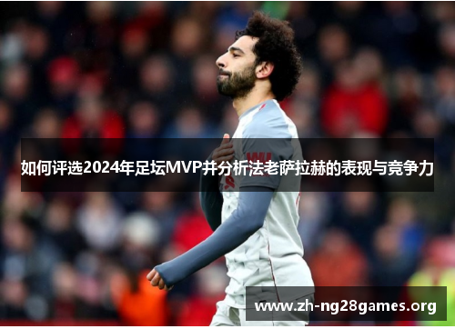 如何评选2024年足坛MVP并分析法老萨拉赫的表现与竞争力 如何评选2024年足坛MVP并分析法老萨拉赫的表现与竞争力