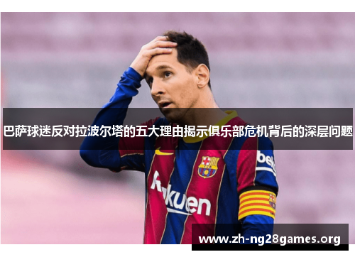 巴萨球迷反对拉波尔塔的五大理由揭示俱乐部危机背后的深层问题 巴萨球迷反对拉波尔塔的五大理由揭示俱乐部危机背后的深层问题