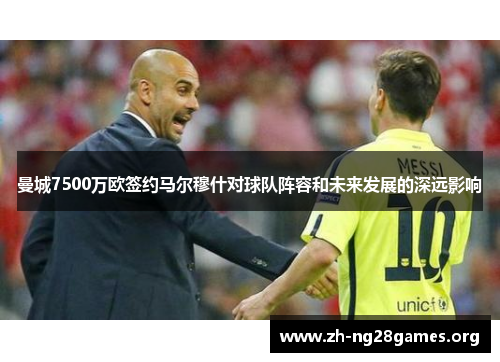 曼城7500万欧签约马尔穆什对球队阵容和未来发展的深远影响 曼城7500万欧签约马尔穆什对球队阵容和未来发展的深远影响