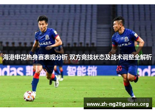 海港申花热身赛表现分析 双方竞技状态及战术调整全解析