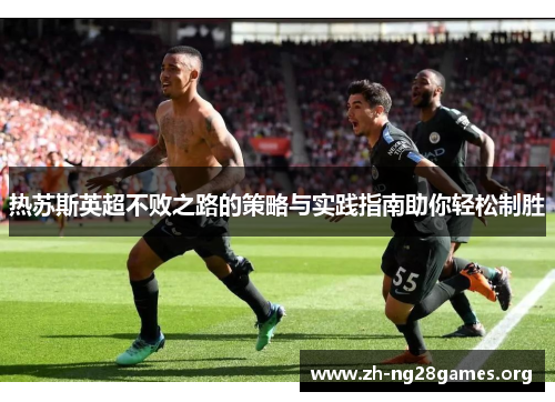 热苏斯英超不败之路的策略与实践指南助你轻松制胜 热苏斯英超不败之路的策略与实践指南助你轻松制胜