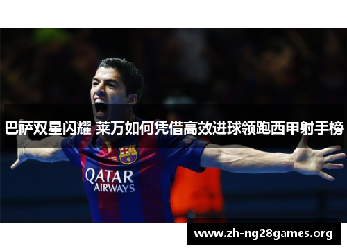 巴萨双星闪耀 莱万如何凭借高效进球领跑西甲射手榜 巴萨双星闪耀 莱万如何凭借高效进球领跑西甲射手榜