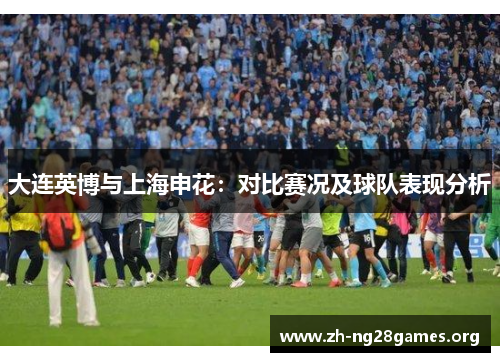 大连英博与上海申花:对比赛况及球队表现分析 大连英博与上海申花:对比赛况及球队表现分析