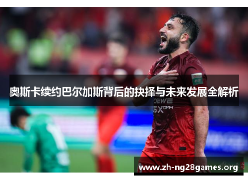 奥斯卡续约巴尔加斯背后的抉择与未来发展全解析 奥斯卡续约巴尔加斯背后的抉择与未来发展全解析