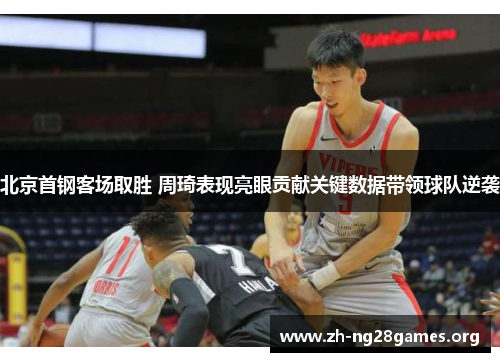 北京首钢客场取胜 周琦表现亮眼贡献关键数据带领球队逆袭 北京首钢客场取胜 周琦表现亮眼贡献关键数据带领球队逆袭