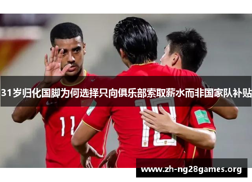 31岁归化国脚为何选择只向俱乐部索取薪水而非国家队补贴 31岁归化国脚为何选择只向俱乐部索取薪水而非国家队补贴