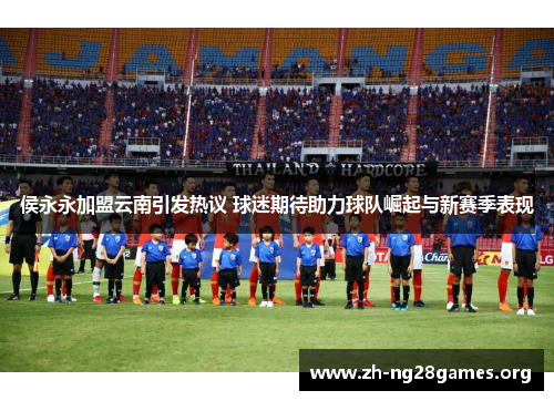 侯永永加盟云南引发热议 球迷期待助力球队崛起与新赛季表现 侯永永加盟云南引发热议 球迷期待助力球队崛起与新赛季表现