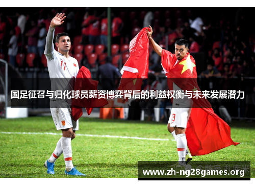 国足征召与归化球员薪资博弈背后的利益权衡与未来发展潜力 国足征召与归化球员薪资博弈背后的利益权衡与未来发展潜力