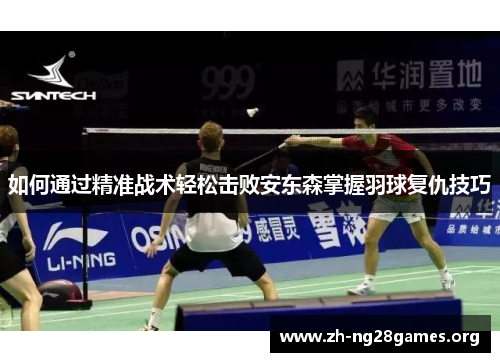 如何通过精准战术轻松击败安东森掌握羽球复仇技巧 如何通过精准战术轻松击败安东森掌握羽球复仇技巧