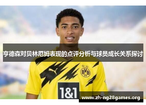 亨德森对贝林厄姆表现的点评分析与球员成长关系探讨 亨德森对贝林厄姆表现的点评分析与球员成长关系探讨