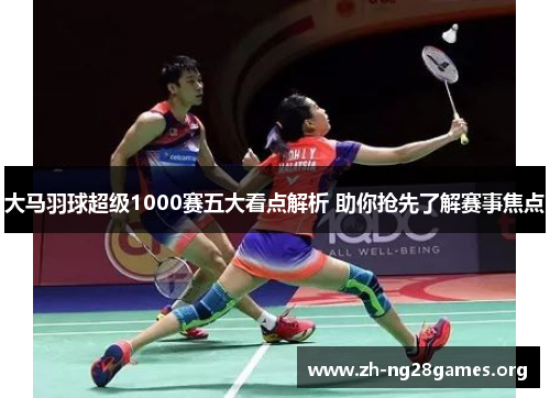 大马羽球超级1000赛五大看点解析 助你抢先了解赛事焦点 大马羽球超级1000赛五大看点解析 助你抢先了解赛事焦点