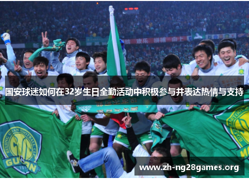 国安球迷如何在32岁生日全勤活动中积极参与并表达热情与支持 国安球迷如何在32岁生日全勤活动中积极参与并表达热情与支持