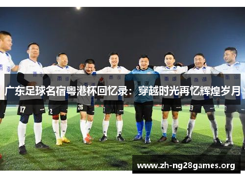 广东足球名宿粤港杯回忆录:穿越时光再忆辉煌岁月 广东足球名宿粤港杯回忆录:穿越时光再忆辉煌岁月