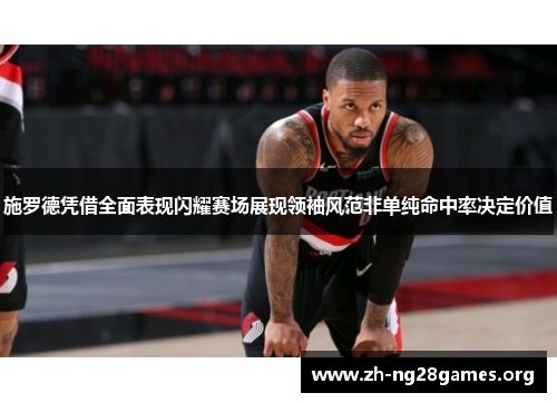 施罗德凭借全面表现闪耀赛场展现领袖风范非单纯命中率决定价值 施罗德凭借全面表现闪耀赛场展现领袖风范非单纯命中率决定价值