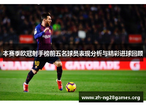 本赛季欧冠射手榜前五名球员表现分析与精彩进球回顾 本赛季欧冠射手榜前五名球员表现分析与精彩进球回顾