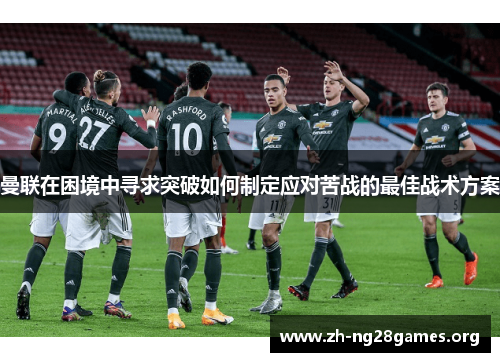 曼联在困境中寻求突破如何制定应对苦战的最佳战术方案 曼联在困境中寻求突破如何制定应对苦战的最佳战术方案