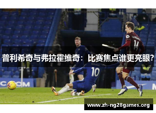 普利希奇与弗拉霍维奇:比赛焦点谁更亮眼? 普利希奇与弗拉霍维奇:比赛焦点谁更亮眼?