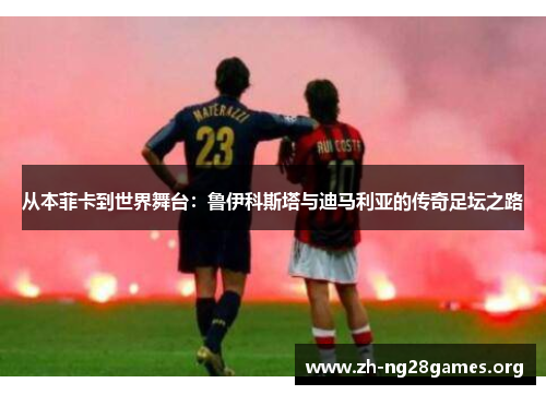 从本菲卡到世界舞台:鲁伊科斯塔与迪马利亚的传奇足坛之路 从本菲卡到世界舞台:鲁伊科斯塔与迪马利亚的传奇足坛之路