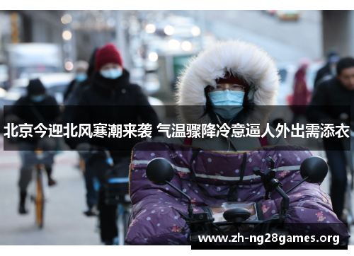 北京今迎北风寒潮来袭 气温骤降冷意逼人外出需添衣 北京今迎北风寒潮来袭 气温骤降冷意逼人外出需添衣