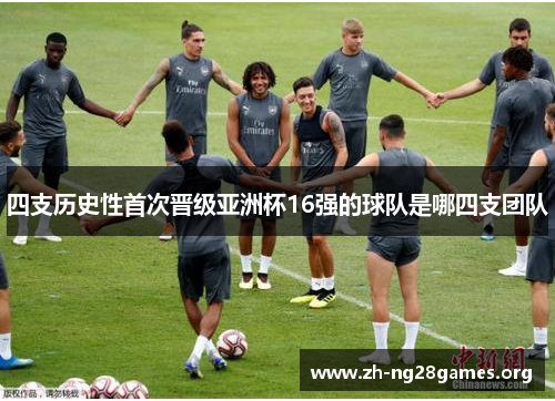 四支历史性首次晋级亚洲杯16强的球队是哪四支团队 四支历史性首次晋级亚洲杯16强的球队是哪四支团队