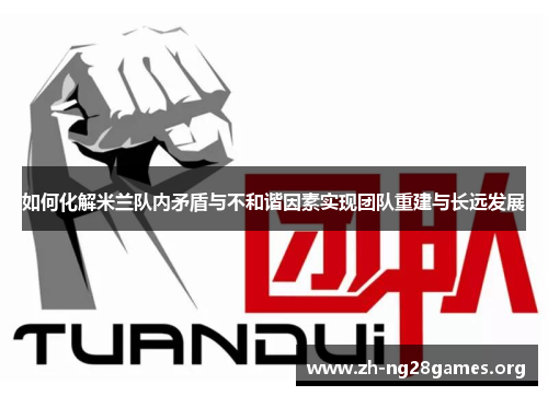 如何化解米兰队内矛盾与不和谐因素实现团队重建与长远发展 如何化解米兰队内矛盾与不和谐因素实现团队重建与长远发展