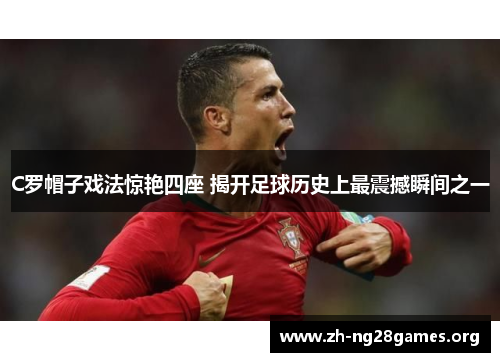 C罗帽子戏法惊艳四座 揭开足球历史上最震撼瞬间之一 C罗帽子戏法惊艳四座 揭开足球历史上最震撼瞬间之一