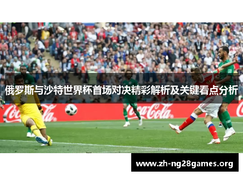 俄罗斯与沙特世界杯首场对决精彩解析及关键看点分析 俄罗斯与沙特世界杯首场对决精彩解析及关键看点分析