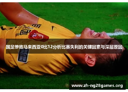 国足惨败马来西亚0比12分析比赛失利的关键因素与深层原因 国足惨败马来西亚0比12分析比赛失利的关键因素与深层原因
