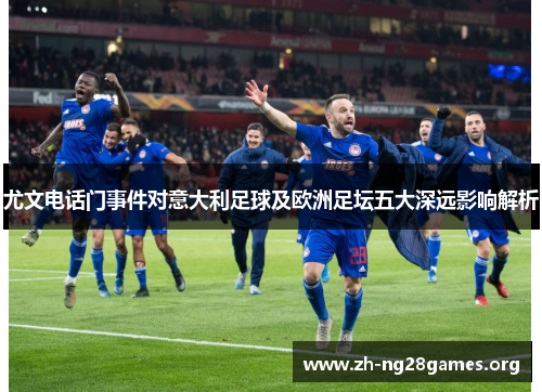 尤文电话门事件对意大利足球及欧洲足坛五大深远影响解析 尤文电话门事件对意大利足球及欧洲足坛五大深远影响解析