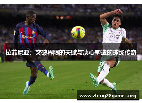 拉菲尼亚:突破界限的天赋与决心塑造的球场传奇 拉菲尼亚:突破界限的天赋与决心塑造的球场传奇