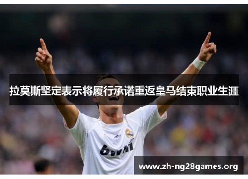 拉莫斯坚定表示将履行承诺重返皇马结束职业生涯 拉莫斯坚定表示将履行承诺重返皇马结束职业生涯