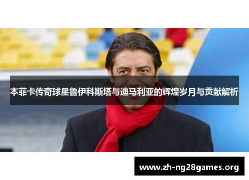 本菲卡传奇球星鲁伊科斯塔与迪马利亚的辉煌岁月与贡献解析 本菲卡传奇球星鲁伊科斯塔与迪马利亚的辉煌岁月与贡献解析