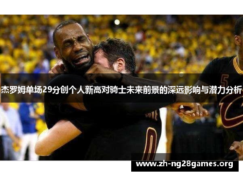杰罗姆单场29分创个人新高对骑士未来前景的深远影响与潜力分析 杰罗姆单场29分创个人新高对骑士未来前景的深远影响与潜力分析