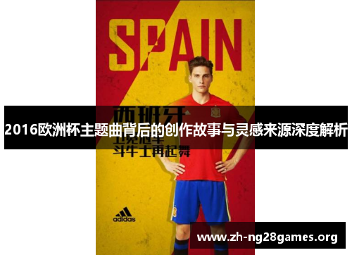 2016欧洲杯主题曲背后的创作故事与灵感来源深度解析 2016欧洲杯主题曲背后的创作故事与灵感来源深度解析