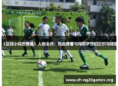 《足球小将世青篇》人物全传:热血青春与绿茵梦想的交织与碰撞 《足球小将世青篇》人物全传:热血青春与绿茵梦想的交织与碰撞