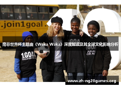 南非世界杯主题曲《Waka Waka》深度解读及其全球文化影响分析 南非世界杯主题曲《Waka Waka》深度解读及其全球文化影响分析