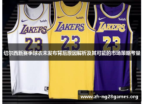 切尔西新赛季球衣未发布背后原因解析及其可能的市场策略考量 切尔西新赛季球衣未发布背后原因解析及其可能的市场策略考量